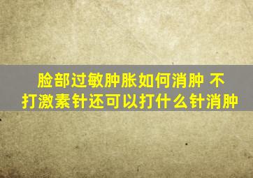 脸部过敏肿胀如何消肿 不打激素针还可以打什么针消肿